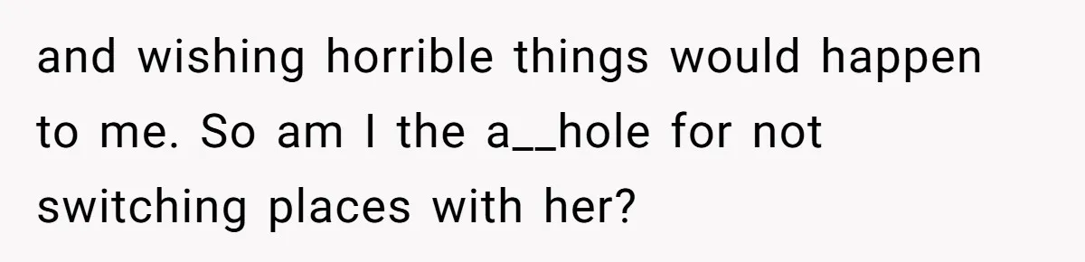 and wishing horrible things would happen to me. So am I the a__hole for not switching places with her?
