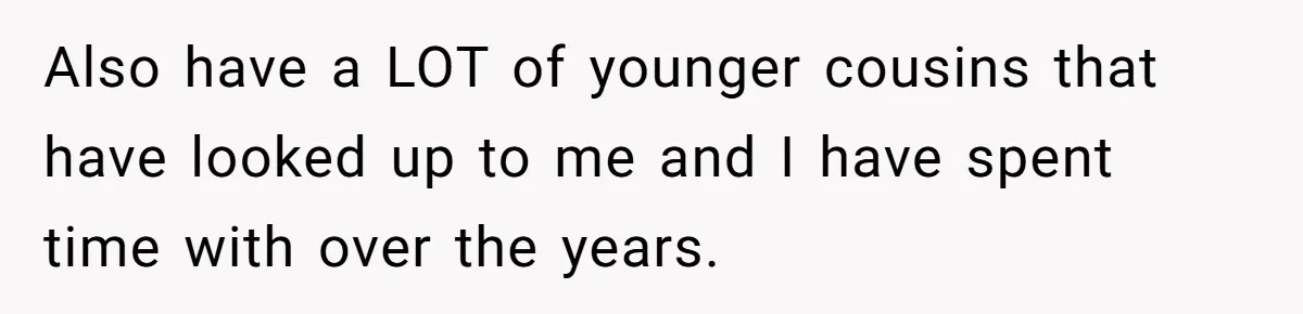 Also have a LOT of younger cousins that have looked up to me and I have spent time with over the years.