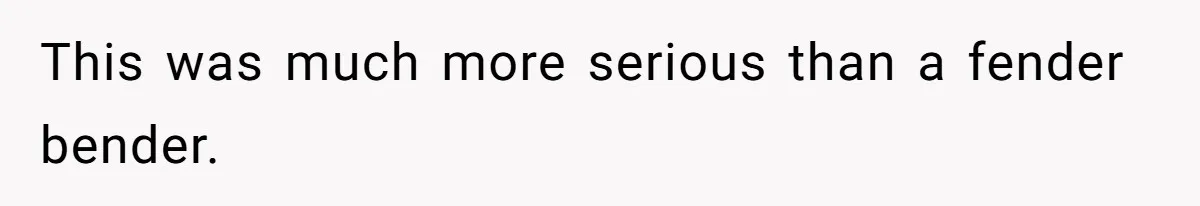 This was much more serious than a fender bender.