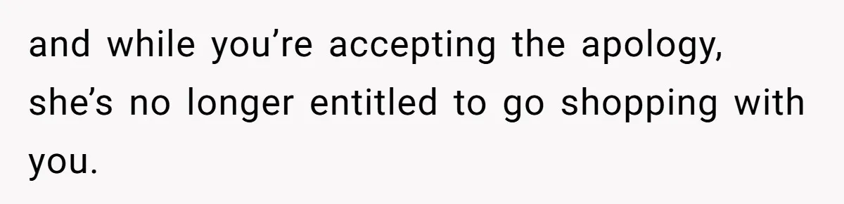 and while you’re accepting the apology, she’s no longer entitled to go shopping with you.