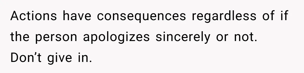 Actions have consequences regardless of if the person apologizes sincerely or not. Don’t give in.