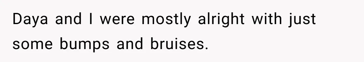 Daya and I were mostly alright with just some bumps and bruises.