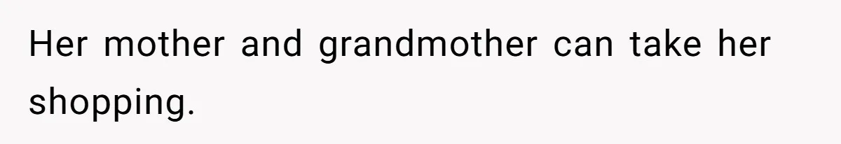 Her mother and grandmother can take her shopping.