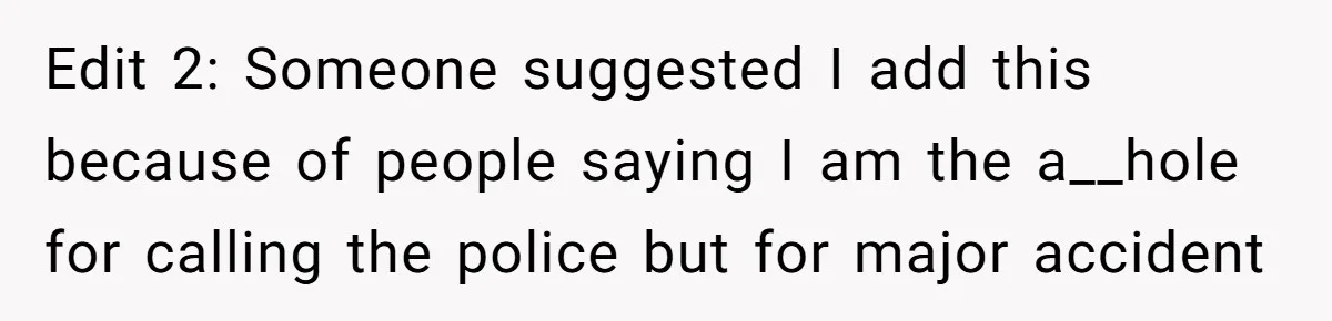 Edit 2: Someone suggested I add this because of people saying I am the a__hole for calling the police but for major accident