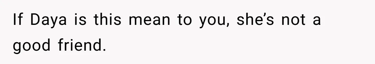 If Daya is this mean to you, she’s not a good friend.