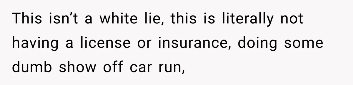 This isn’t a white lie, this is literally not having a license or insurance, doing some dumb show off car run,