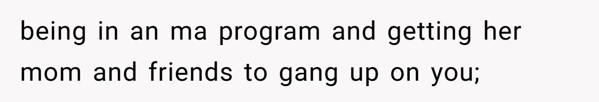 being in an ma program and getting her mom and friends to gang up on you;