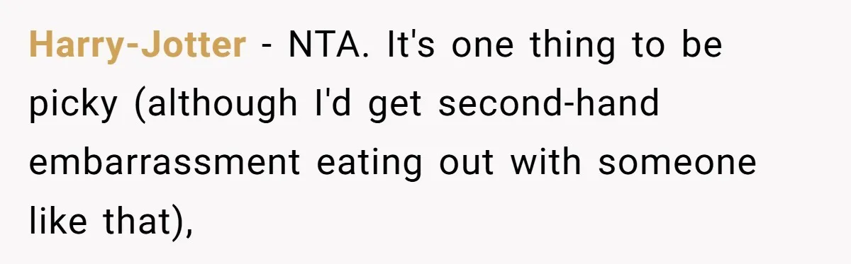 Woman Calls Out Her Date’s Picky Eating After He Embarrasses Her In Front Of Colleagues Harry-Jotter − NTA. It's one thing to be picky (although I'd get second-hand embarrassment eating out with someone like that),