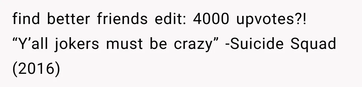 find better friends edit: 4000 upvotes?! “Y’all jokers must be crazy” -Suicide Squad (2016)