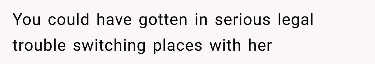 You could have gotten in serious legal trouble switching places with her
