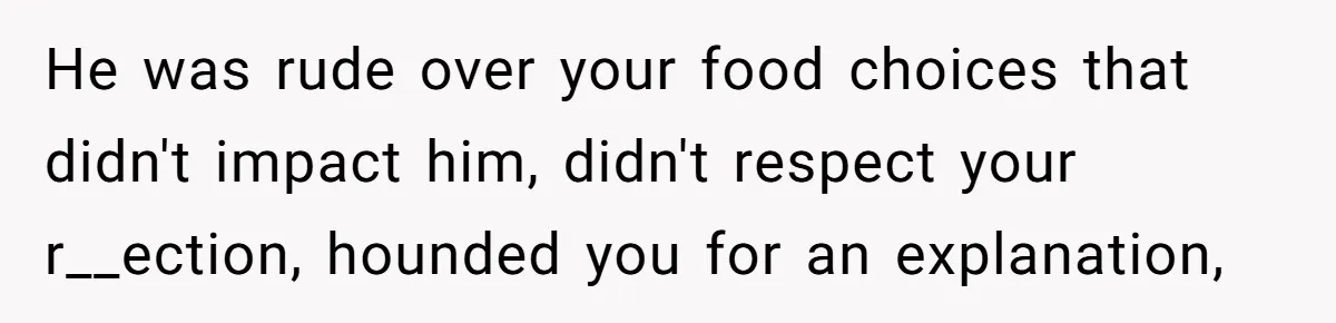 Woman Calls Out Her Date’s Picky Eating After He Embarrasses Her In Front Of Colleagues He was rude over your food choices that didn't impact him, didn't respect your r__ection, hounded you for an explanation,