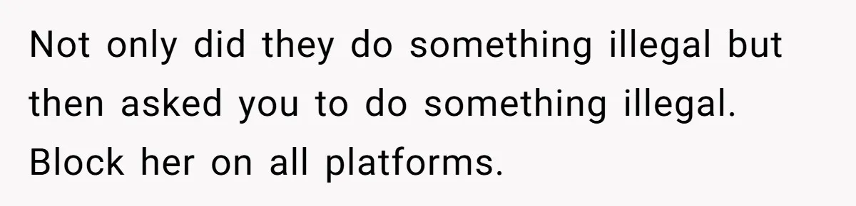 Not only did they do something illegal but then asked you to do something illegal. Block her on all platforms.