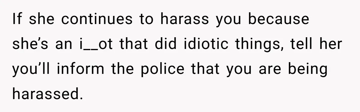 If she continues to harass you because she’s an i__ot that did idiotic things, tell her you’ll inform the police that you are being harassed.