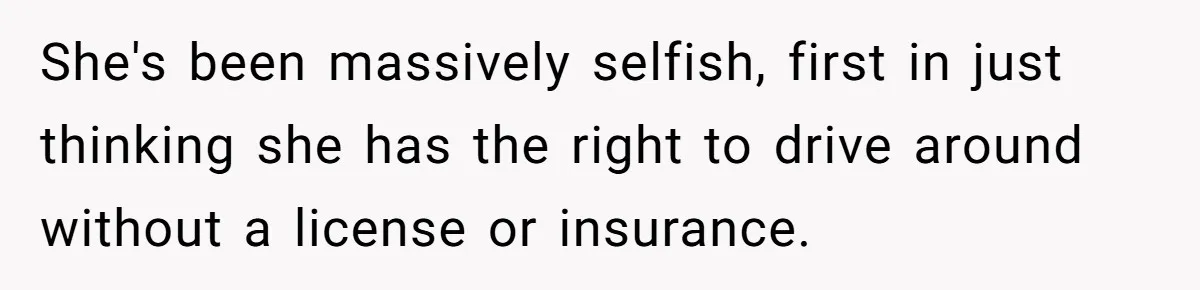 She's been massively selfish, first in just thinking she has the right to drive around without a license or insurance.