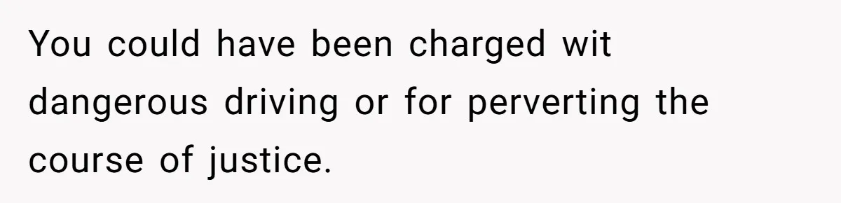 You could have been charged wit dangerous driving or for perverting the course of justice.