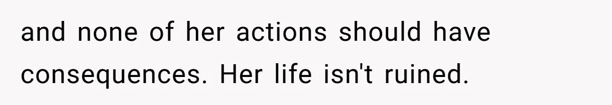 and none of her actions should have consequences. Her life isn't ruined.