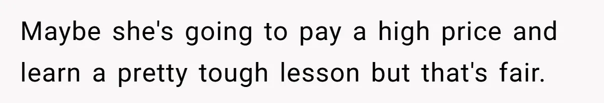 Maybe she's going to pay a high price and learn a pretty tough lesson but that's fair.