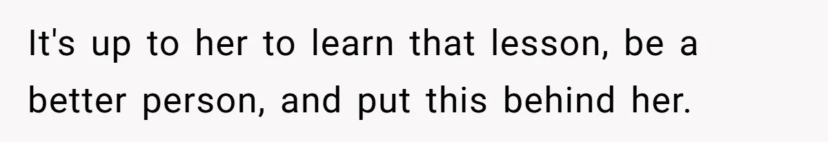 It's up to her to learn that lesson, be a better person, and put this behind her.