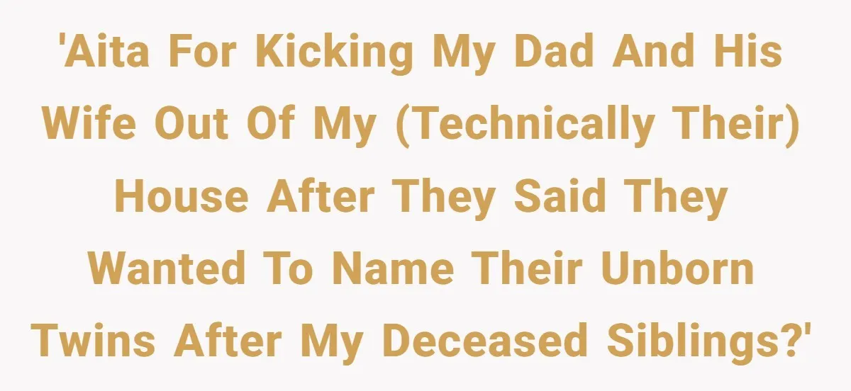 Daughter Kicks Out Her Dad After He Tries To Name His Unborn Twins After Her Deceased Siblings 'AITA for kicking my dad and his wife out of my (technically their) house after they said they wanted to name their unborn twins after my deceased siblings?'