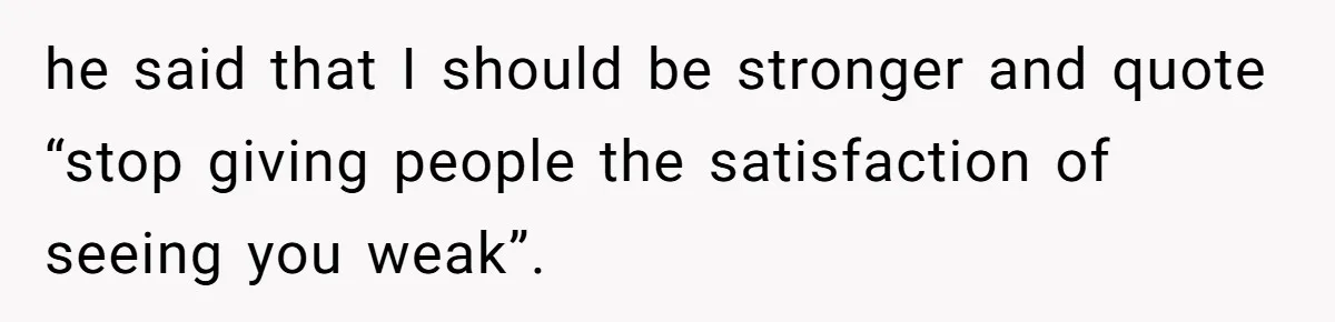 Daughter Kicks Out Her Dad After He Tries To Name His Unborn Twins After Her Deceased Siblings he said that I should be stronger and quote “stop giving people the satisfaction of seeing you weak”.
