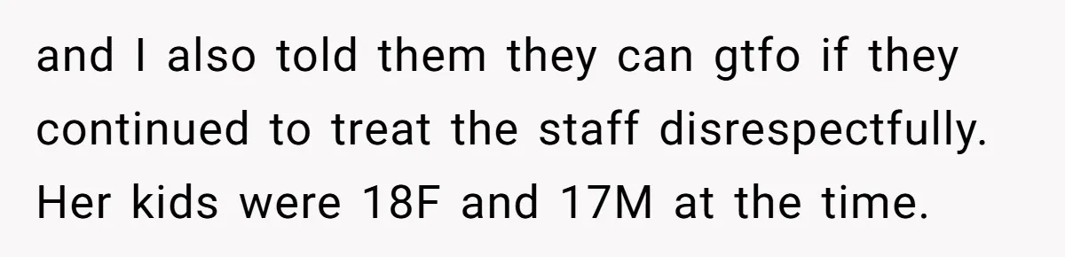 Daughter Kicks Out Her Dad After He Tries To Name His Unborn Twins After Her Deceased Siblings and I also told them they can gtfo if they continued to treat the staff disrespectfully. Her kids were 18F and 17M at the time.