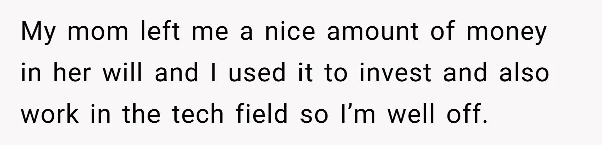 Daughter Kicks Out Her Dad After He Tries To Name His Unborn Twins After Her Deceased Siblings My mom left me a nice amount of money in her will and I used it to invest and also work in the tech field so I’m well off.