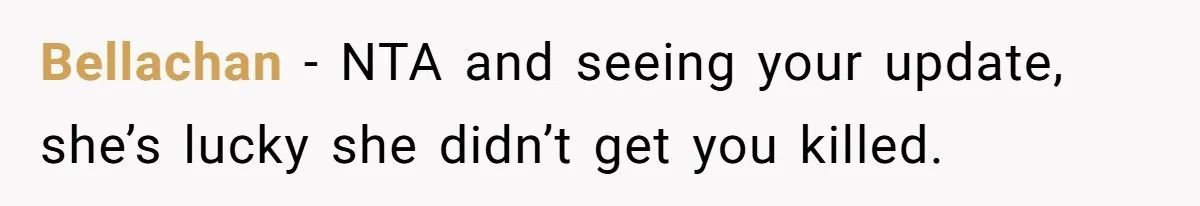 Bellachan − NTA and seeing your update, she’s lucky she didn’t get you killed.