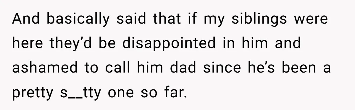 Daughter Kicks Out Her Dad After He Tries To Name His Unborn Twins After Her Deceased Siblings And basically said that if my siblings were here they’d be disappointed in him and ashamed to call him dad since he’s been a pretty s__tty one so far.