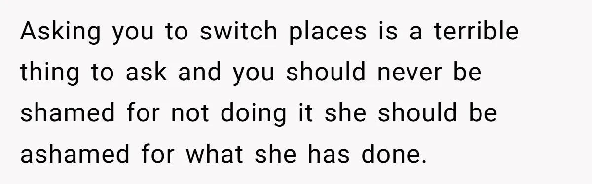 Asking you to switch places is a terrible thing to ask and you should never be shamed for not doing it she should be ashamed for what she has done.