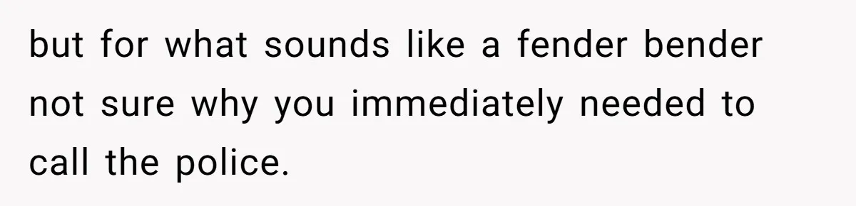 but for what sounds like a fender bender not sure why you immediately needed to call the police.