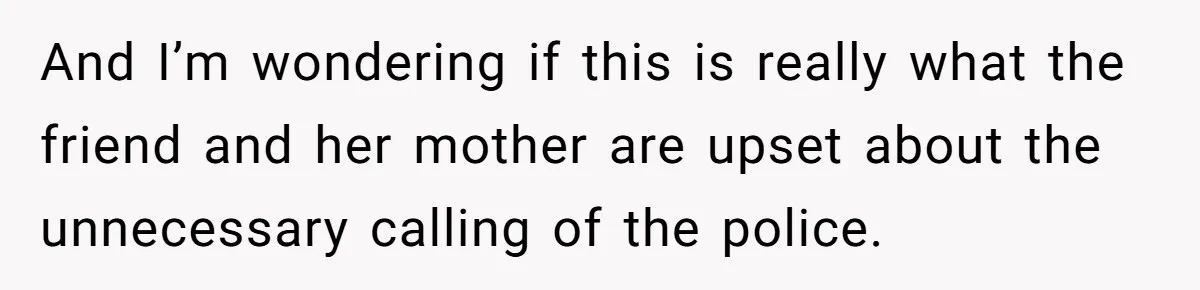 And I’m wondering if this is really what the friend and her mother are upset about the unnecessary calling of the police.