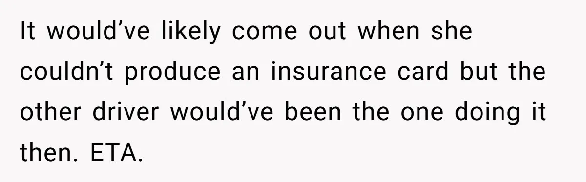 It would’ve likely come out when she couldn’t produce an insurance card but the other driver would’ve been the one doing it then. ETA.