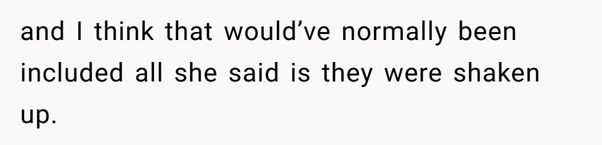 and I think that would’ve normally been included all she said is they were shaken up.