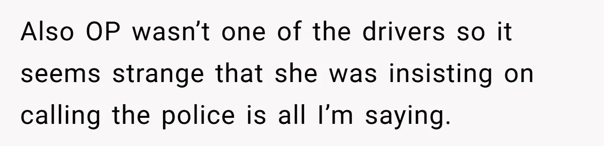 Also OP wasn’t one of the drivers so it seems strange that she was insisting on calling the police is all I’m saying.