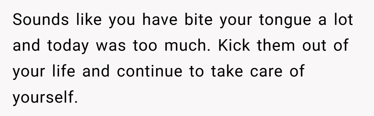 Daughter Kicks Out Her Dad After He Tries To Name His Unborn Twins After Her Deceased Siblings Sounds like you have bite your tongue a lot and today was too much. Kick them out of your life and continue to take care of yourself.