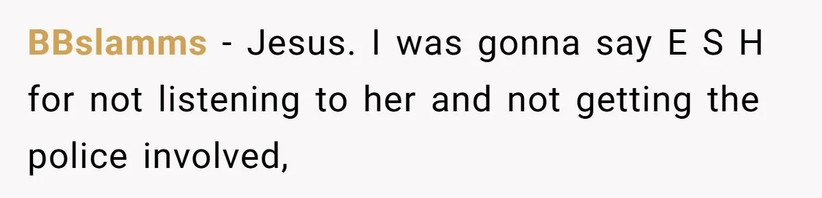 BBslamms − Jesus. I was gonna say E S H for not listening to her and not getting the police involved,