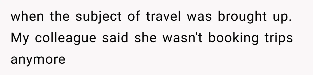 when the subject of travel was brought up. My colleague said she wasn't booking trips anymore
