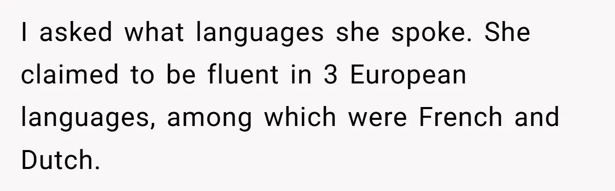 I asked what languages she spoke. She claimed to be fluent in 3 European languages, among which were French and Dutch.
