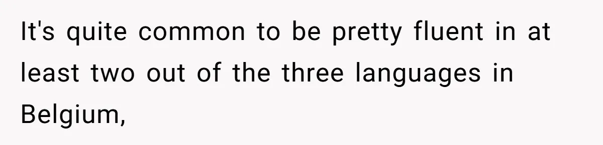 It's quite common to be pretty fluent in at least two out of the three languages in Belgium,