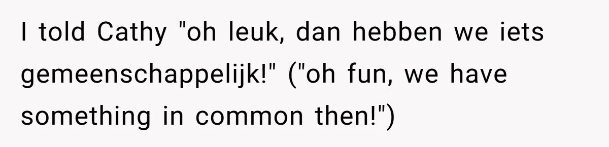 I told Cathy "oh leuk, dan hebben we iets gemeenschappelijk!" ("oh fun, we have something in common then!")