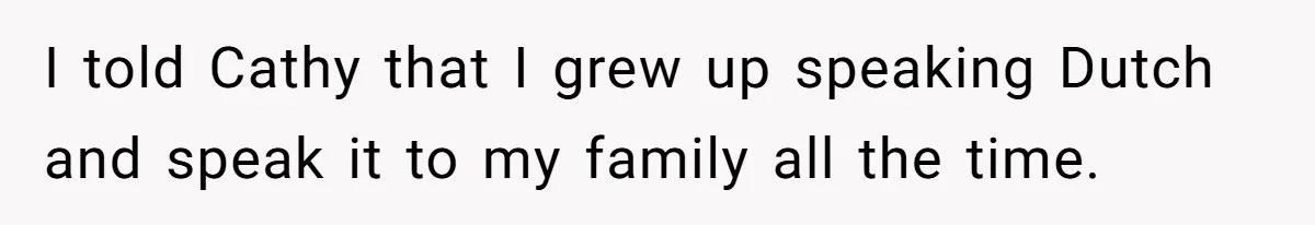 I told Cathy that I grew up speaking Dutch and speak it to my family all the time.