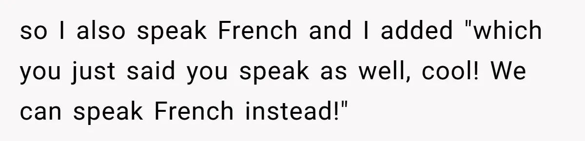 so I also speak French and I added "which you just said you speak as well, cool! We can speak French instead!"