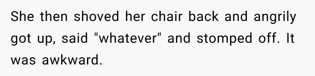 She then shoved her chair back and angrily got up, said "whatever" and stomped off. It was awkward.