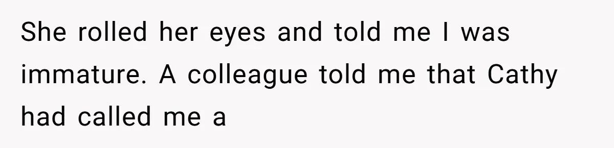 She rolled her eyes and told me I was immature. A colleague told me that Cathy had called me a