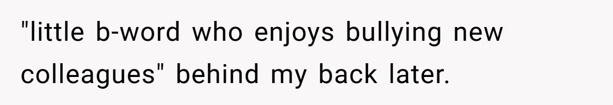 "little b-word who enjoys bullying new colleagues" behind my back later.