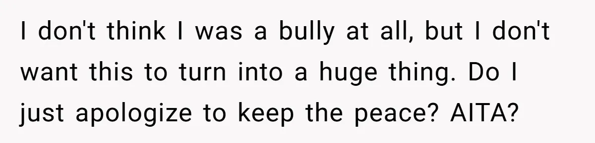 I don't think I was a bully at all, but I don't want this to turn into a huge thing. Do I just apologize to keep the peace? AITA?