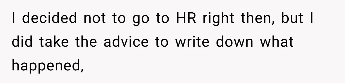 I decided not to go to HR right then, but I did take the advice to write down what happened,