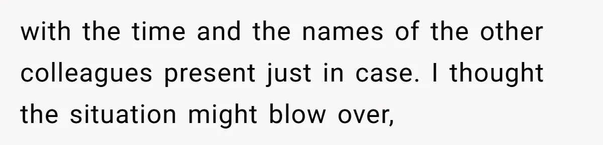 with the time and the names of the other colleagues present just in case. I thought the situation might blow over,