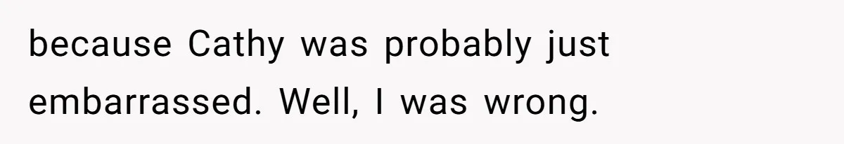 because Cathy was probably just embarrassed. Well, I was wrong.