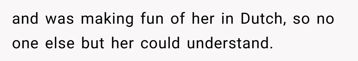 and was making fun of her in Dutch, so no one else but her could understand.